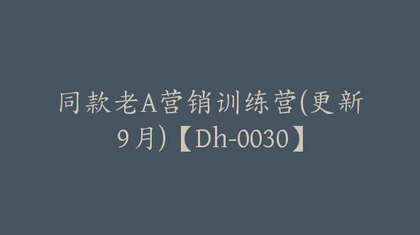 同款老A营销训练营(更新9月)【Dh-0030】