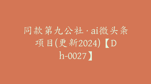 同款第九公社·ai微头条项目(更新2024)【Dh-0027】