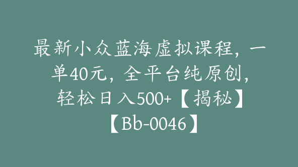 最新小众蓝海虚拟课程，一单40元，全平台纯原创，轻松日入500+【揭秘】【Bb-0046】