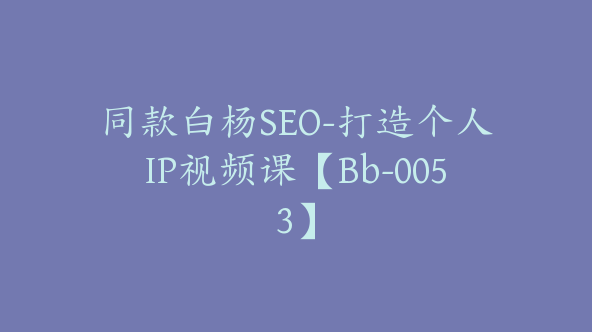 同款白杨SEO-打造个人IP视频课【Bb-0053】