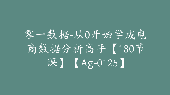 零一数据-从0开始学成电商数据分析高手【180节课】【Ag-0125】