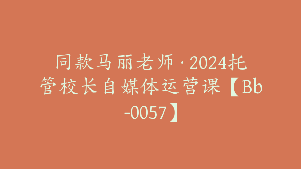 同款马丽老师·2024托管校长自媒体运营课【Bb-0057】