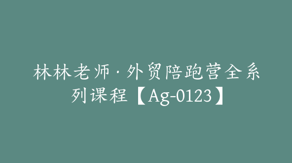 林林老师·外贸陪跑营全系列课程【Ag-0123】