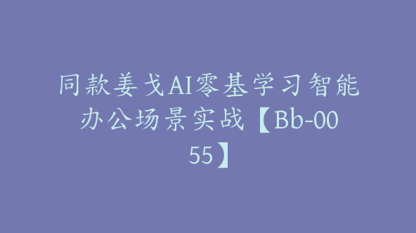 同款姜戈AI零基学习智能办公场景实战【Bb-0055】