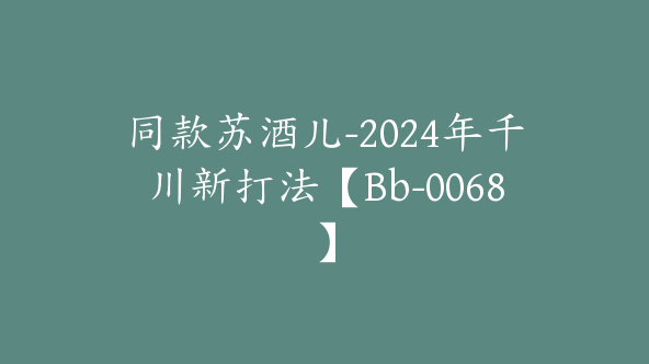 同款苏酒儿-2024年千川新打法【Bb-0068】