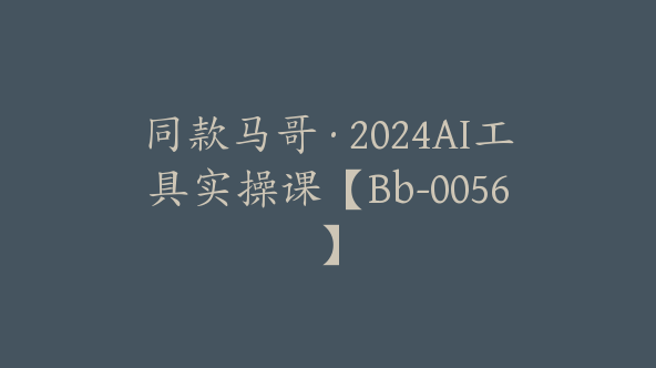 同款马哥·2024AI工具实操课【Bb-0056】