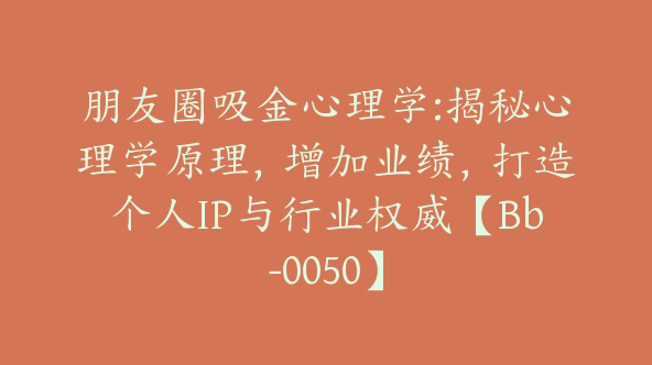 朋友圈吸金心理学:揭秘心理学原理，增加业绩，打造个人IP与行业权威【Bb-0050】