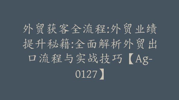 外贸获客全流程:外贸业绩提升秘籍:全面解析外贸出口流程与实战技巧【Ag-0127】