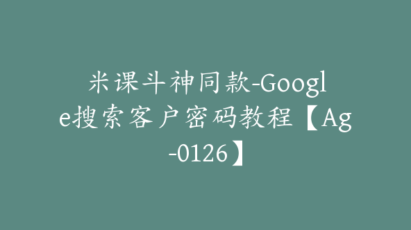 米课斗神同款-Google搜索客户密码教程【Ag-0126】