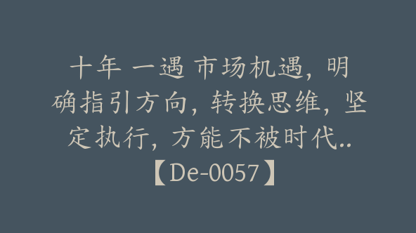 十年 一遇 市场机遇，明确指引方向，转换思维，坚定执行，方能不被时代..【De-0057】