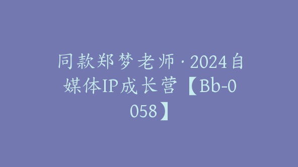 同款郑梦老师·2024自媒体IP成长营【Bb-0058】