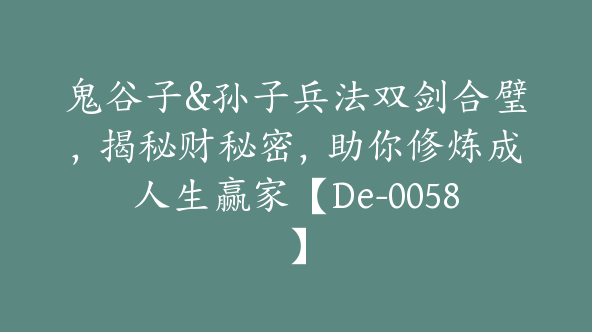 鬼谷子&孙子兵法双剑合璧，揭秘财秘密，助你修炼成人生赢家【De-0058】