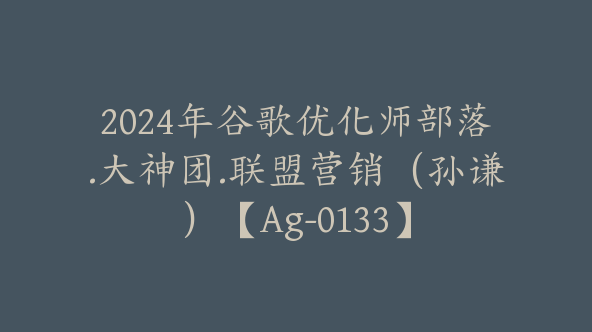 2024年谷歌优化师部落.大神团.联盟营销（孙谦）【Ag-0133】