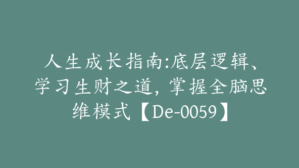 人生成长指南:底层逻辑、学习生财之道，掌握全脑思维模式【De-0059】