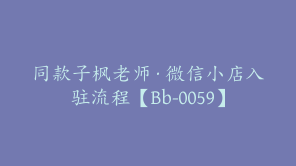 同款子枫老师·微信小店入驻流程【Bb-0059】