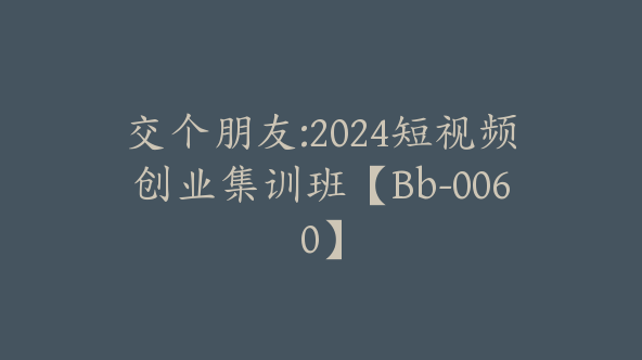 交个朋友:2024短视频创业集训班【Bb-0060】