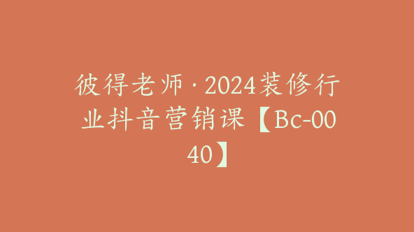 彼得老师·2024装修行业抖音营销课【Bc-0040】