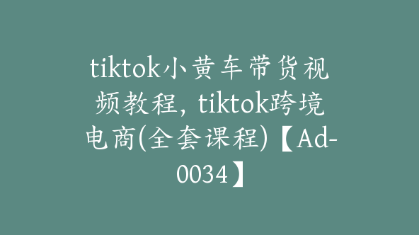 tiktok小黄车带货视频教程，tiktok跨境电商(全套课程)【Ad-0034】