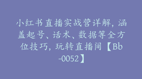 小红书直播实战营详解，涵盖起号、话术、数据等全方位技巧，玩转直播间【Bb-0052】