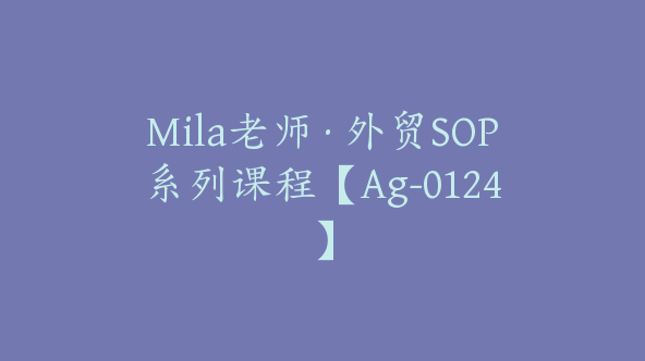 Mila老师·外贸SOP系列课程【Ag-0124】