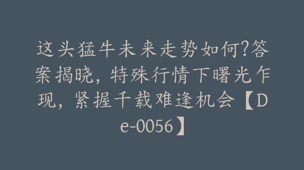 这头猛牛未来走势如何?答案揭晓，特殊行情下曙光乍现，紧握千载难逢机会【De-0056】