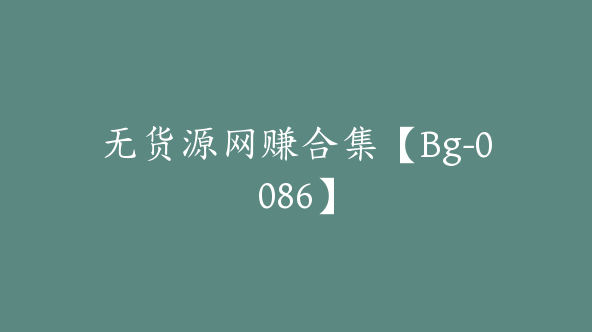 无货源网赚合集【Bg-0086】