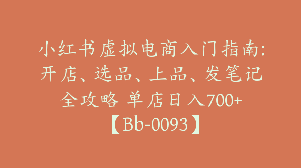 小红书虚拟电商入门指南:开店、选品、上品、发笔记全攻略 单店日入700+【Bb-0093】