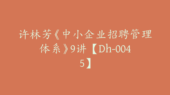 许林芳《中小企业招聘管理体系》9讲【Dh-0045】