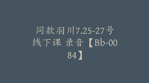 同款羽川7.25-27号线下课 录音【Bb-0084】