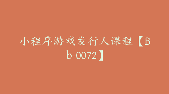 小程序游戏发行人课程【Bb-0072】