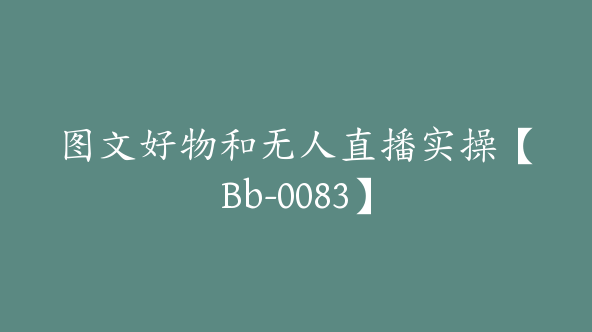 图文好物和无人直播实操【Bb-0083】