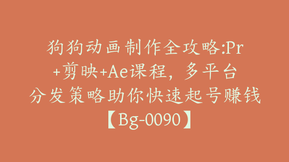 狗狗动画制作全攻略:Pr+剪映+Ae课程，多平台分发策略助你快速起号赚钱【Bg-0090】