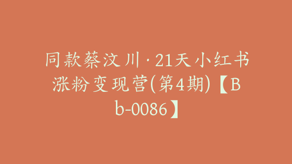 同款蔡汶川·21天小红书涨粉变现营(第4期)【Bb-0086】