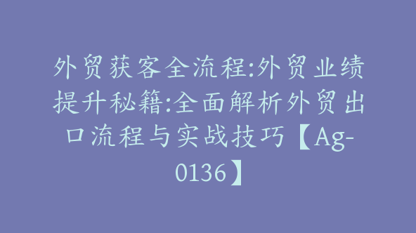 外贸获客全流程:外贸业绩提升秘籍:全面解析外贸出口流程与实战技巧【Ag-0136】