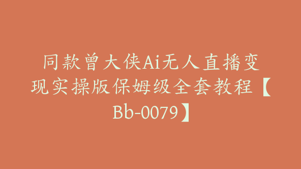 同款曾大侠Ai无人直播变现实操版保姆级全套教程【Bb-0079】