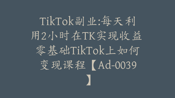 TikTok副业:每天利用2小时在TK实现收益 零基础TikTok上如何变现课程【Ad-0039】