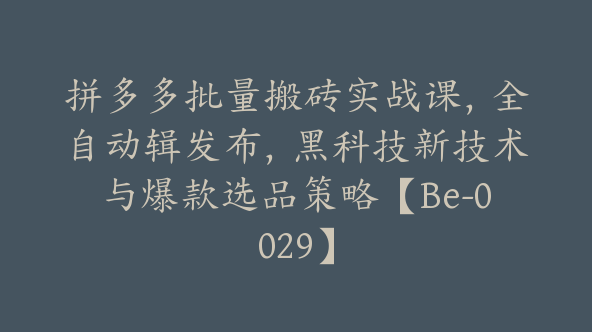 拼多多批量搬砖实战课，全自动辑发布，黑科技新技术与爆款选品策略【Be-0029】