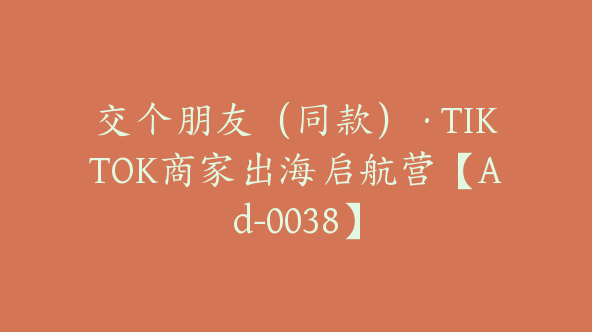 交个朋友（同款）·TIKTOK商家出海启航营【Ad-0038】