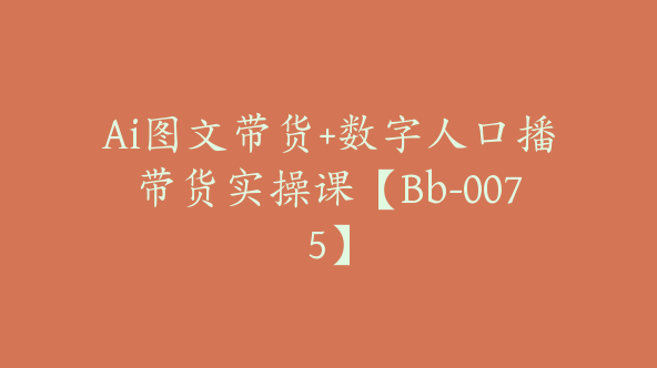 Ai图文带货+数字人口播带货实操课【Bb-0075】