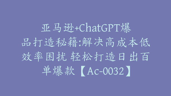 亚马逊+ChatGPT爆品打造秘籍:解决高成本低效率困扰 轻松打造日出百单爆款【Ac-0032】