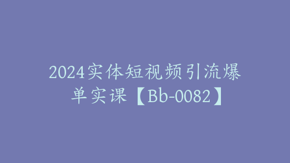 2024实体短视频引流爆单实课【Bb-0082】