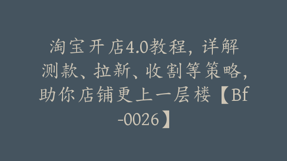 淘宝开店4.0教程，详解测款、拉新、收割等策略，助你店铺更上一层楼【Bf-0026】
