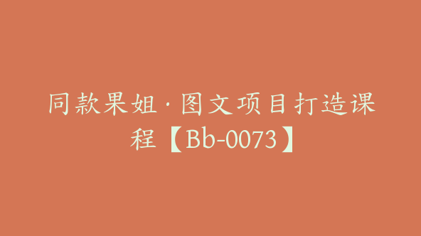 同款果姐·图文项目打造课程【Bb-0073】