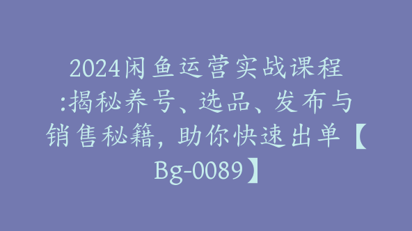 2024闲鱼运营实战课程:揭秘养号、选品、发布与销售秘籍，助你快速出单【Bg-0089】