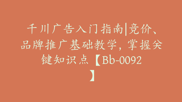 千川广告入门指南|竞价、品牌推广基础教学，掌握关键知识点【Bb-0092】