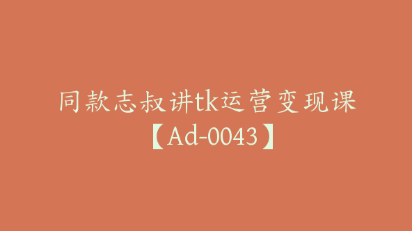 同款志叔讲tk运营变现课【Ad-0043】