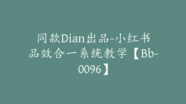 同款Dian出品-小红书品效合一系统教学【Bb-0096】