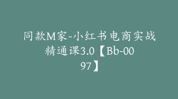 同款M家-小红书电商实战精通课3.0【Bb-0097】