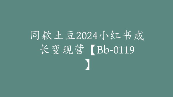 同款土豆2024小红书成长变现营【Bb-0119】