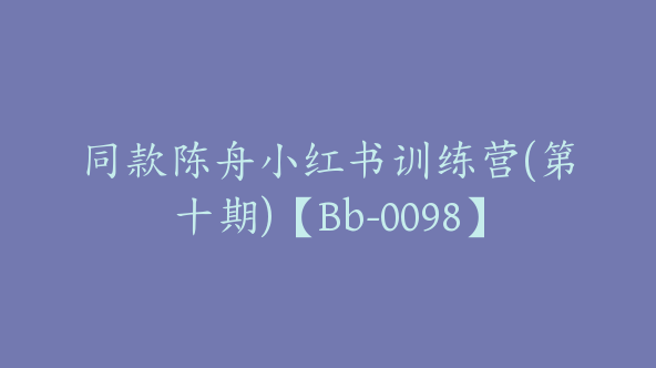 同款陈舟小红书训练营(第十期)【Bb-0098】